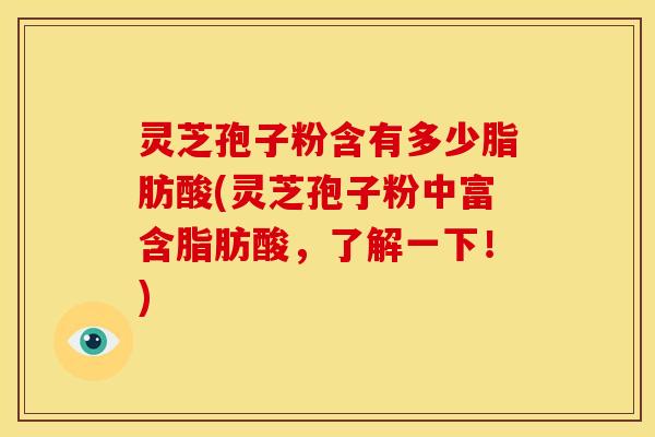 灵芝孢子粉含有多少脂肪酸(灵芝孢子粉中富含脂肪酸，了解一下！)