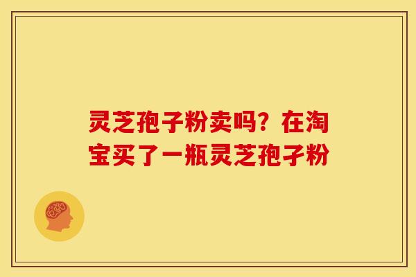 灵芝孢子粉卖吗?在淘宝买了一瓶灵芝孢孑粉