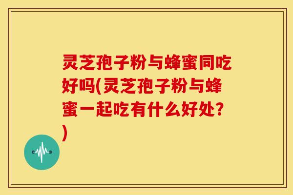灵芝孢子粉与蜂蜜同吃好吗(灵芝孢子粉与蜂蜜一起吃有什么好处?)