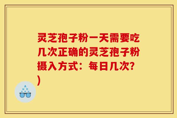 灵芝孢子粉一天需要吃几次正确的灵芝孢子粉摄入方式:每日几次?)