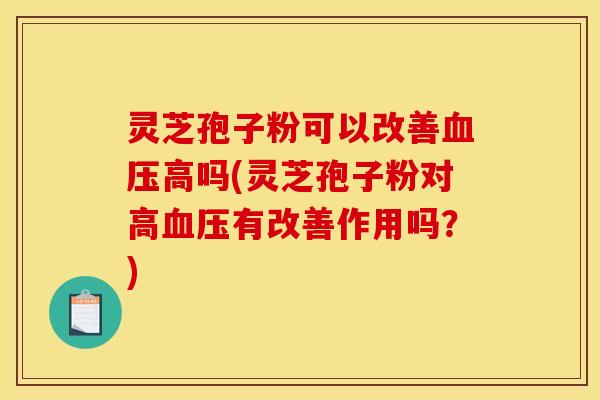 灵芝孢子粉可以改善血压高吗(灵芝孢子粉对高血压有改善作用吗?)
