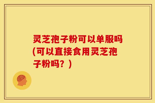 灵芝孢子粉可以单服吗(可以直接食用灵芝孢子粉吗?)
