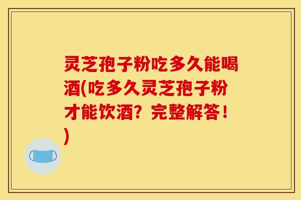 灵芝孢子粉吃多久能喝酒(吃多久灵芝孢子粉才能饮酒?完整解答!)