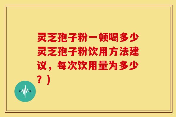 灵芝孢子粉一顿喝多少灵芝孢子粉饮用方法建议，每次饮用量为多少？)