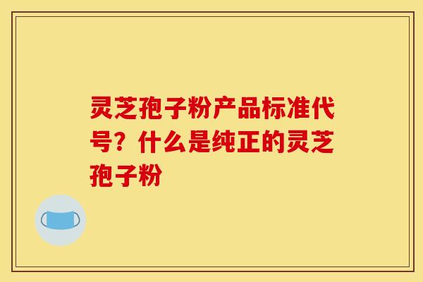灵芝孢子粉产品标准代号?什么是纯正的灵芝孢子粉