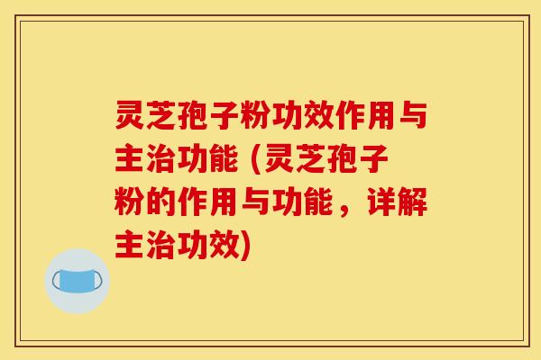 灵芝孢子粉功效作用与主治功能 (灵芝孢子粉的作用与功能,详解主治功效)