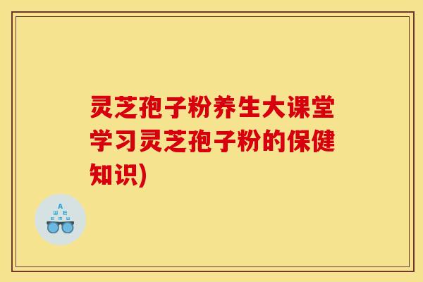 灵芝孢子粉养生大课堂学习灵芝孢子粉的保健知识)