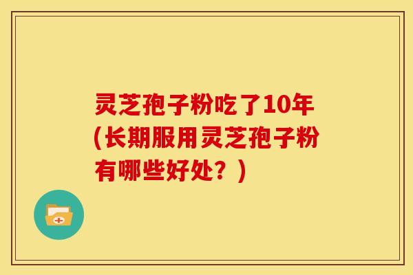 灵芝孢子粉吃了10年(长期服用灵芝孢子粉有哪些好处?)