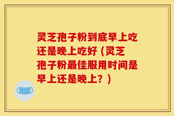 灵芝孢子粉到底早上吃还是晚上吃好 (灵芝孢子粉最佳服用时间是早上还是晚上？)