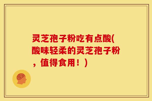 灵芝孢子粉吃有点酸(酸味轻柔的灵芝孢子粉,值得食用!)