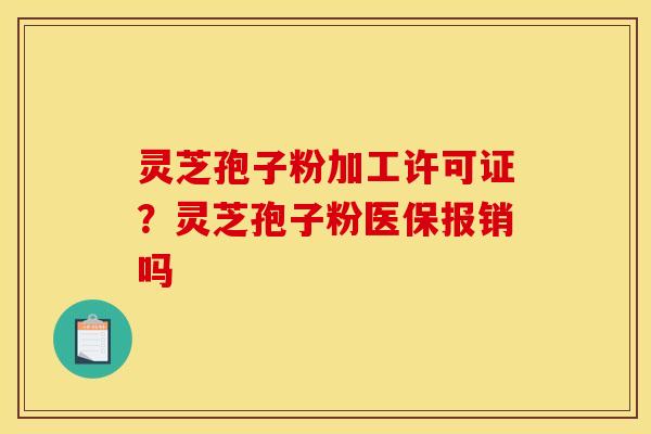 灵芝孢子粉加工许可证?灵芝孢子粉医保报销吗