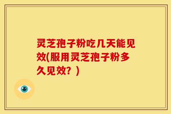 灵芝孢子粉吃几天能见效(服用灵芝孢子粉多久见效?)