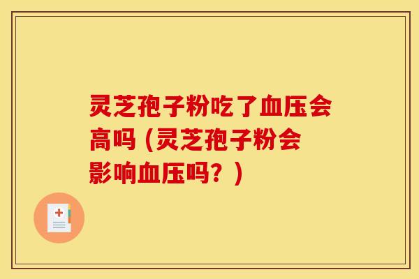 灵芝孢子粉吃了血压会高吗 (灵芝孢子粉会影响血压吗？)