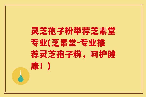 灵芝孢子粉举荐芝素堂专业(芝素堂-专业推荐灵芝孢子粉，呵护健康！)