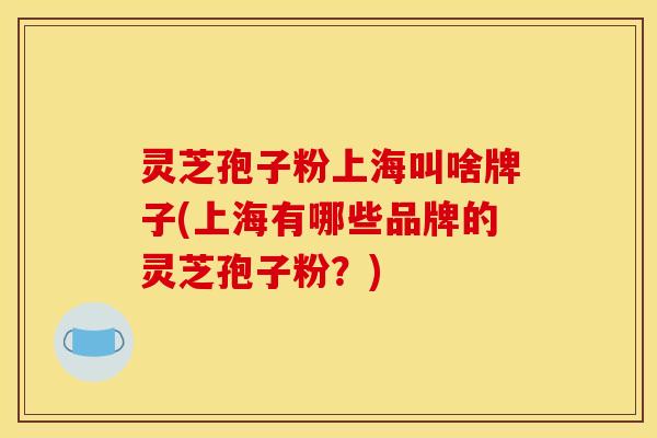 灵芝孢子粉上海叫啥牌子(上海有哪些品牌的灵芝孢子粉？)