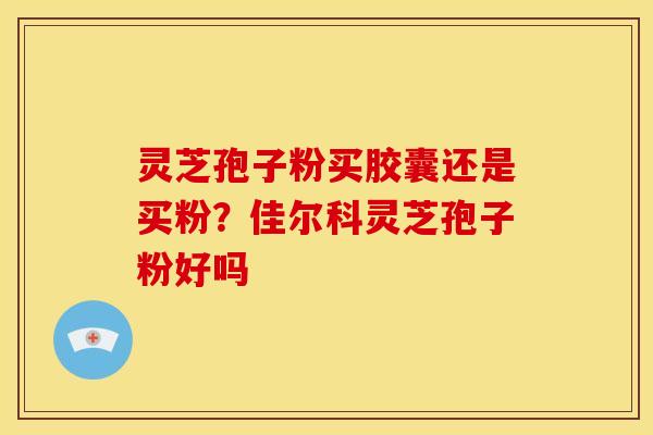 灵芝孢子粉买胶囊还是买粉?佳尔科灵芝孢子粉好吗