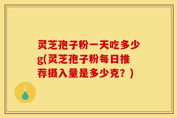 灵芝孢子粉一天吃多少g(灵芝孢子粉每日推荐摄入量是多少克?)