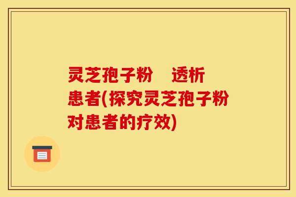 灵芝孢子粉 透析患者(探究灵芝孢子粉对患者的疗效)