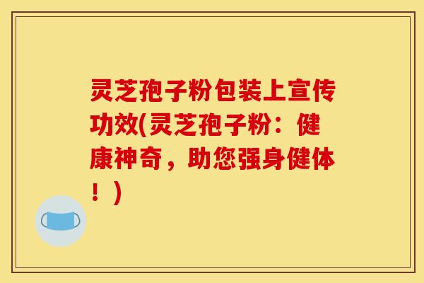 灵芝孢子粉包装上宣传功效(灵芝孢子粉：健康神奇，助您强身健体！)
