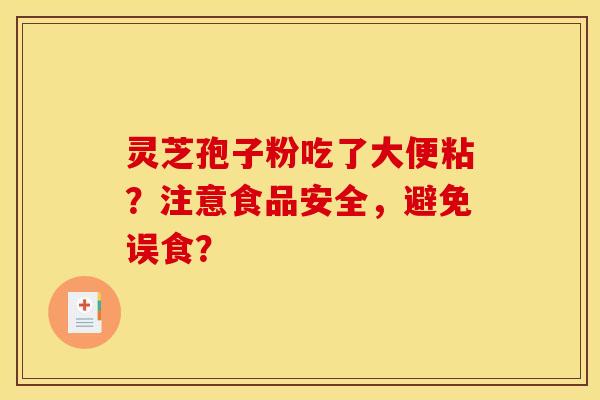 灵芝孢子粉吃了大便粘？注意食品安全，避免误食？