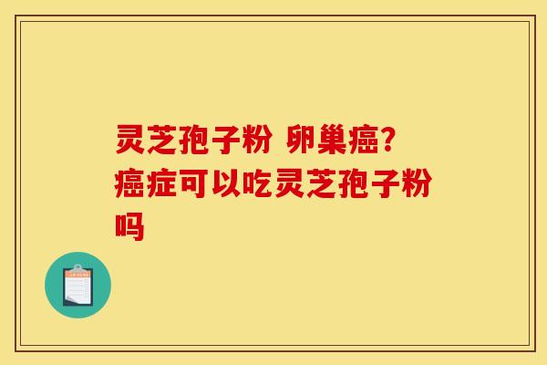 灵芝孢子粉 卵巢癌?癌症可以吃灵芝孢子粉吗