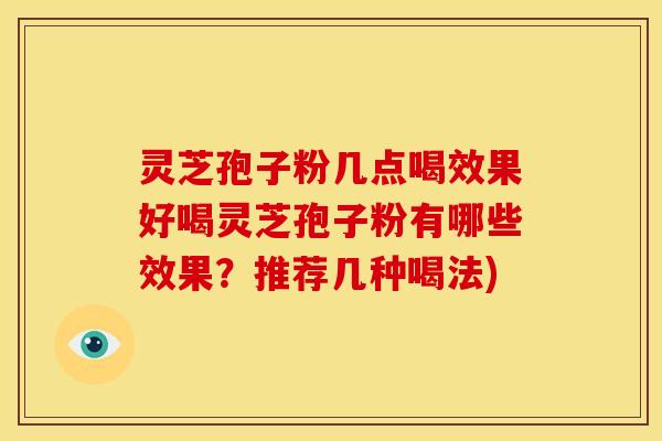 灵芝孢子粉几点喝效果好喝灵芝孢子粉有哪些效果？推荐几种喝法)