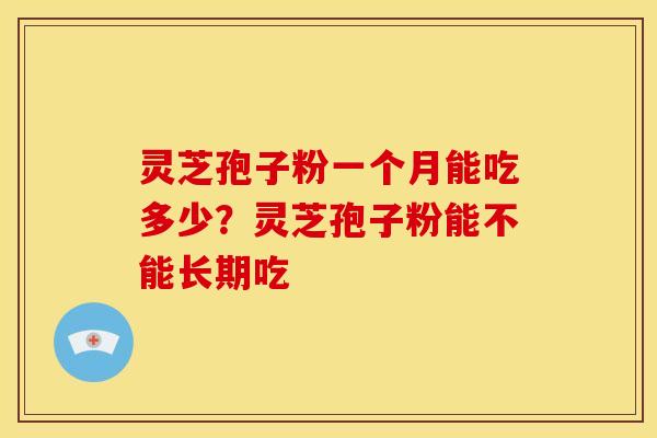 灵芝孢子粉一个月能吃多少?灵芝孢子粉能不能长期吃