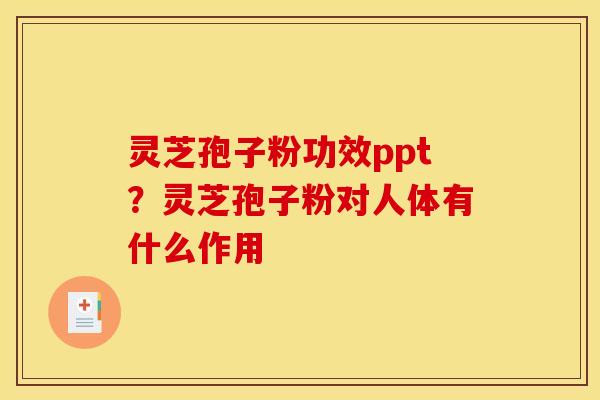 灵芝孢子粉功效ppt？灵芝孢子粉对人体有什么作用