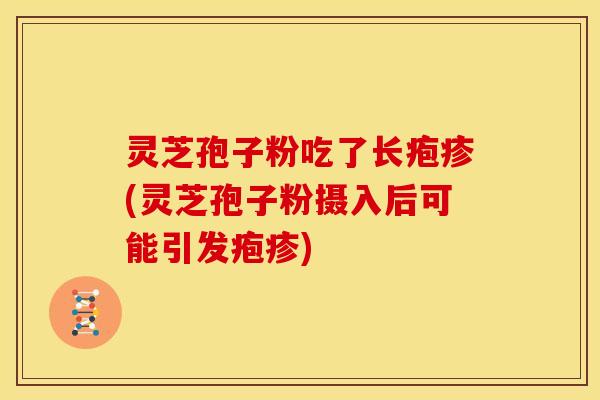 灵芝孢子粉吃了长疱疹(灵芝孢子粉摄入后可能引发疱疹)