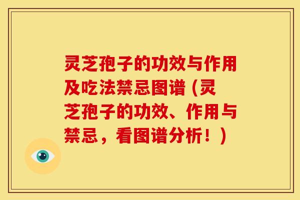 灵芝孢子的功效与作用及吃法禁忌图谱 (灵芝孢子的功效、作用与禁忌，看图谱分析！)