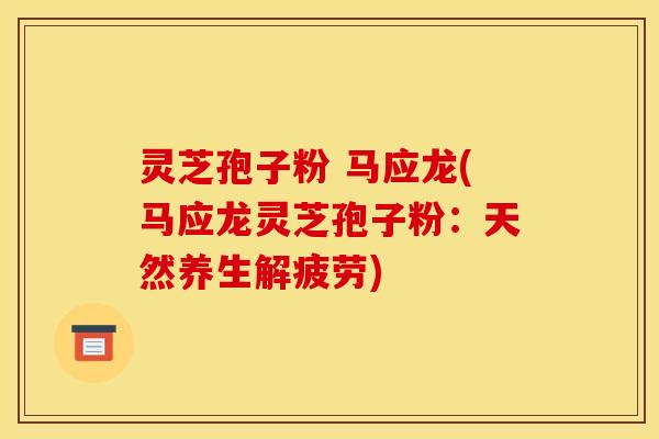 灵芝孢子粉 马应龙(马应龙灵芝孢子粉：天然养生解疲劳)