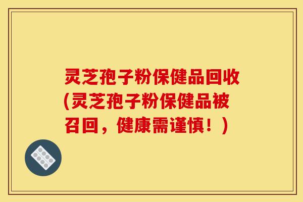 灵芝孢子粉保健品回收(灵芝孢子粉保健品被召回，健康需谨慎！)