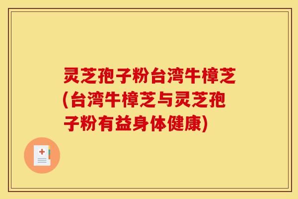 灵芝孢子粉台湾牛樟芝(台湾牛樟芝与灵芝孢子粉有益身体健康)