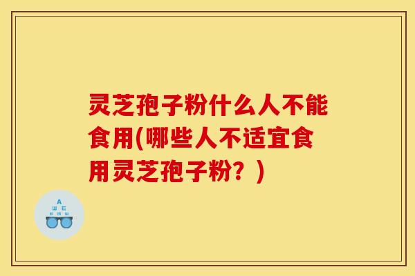 灵芝孢子粉什么人不能食用(哪些人不适宜食用灵芝孢子粉?)