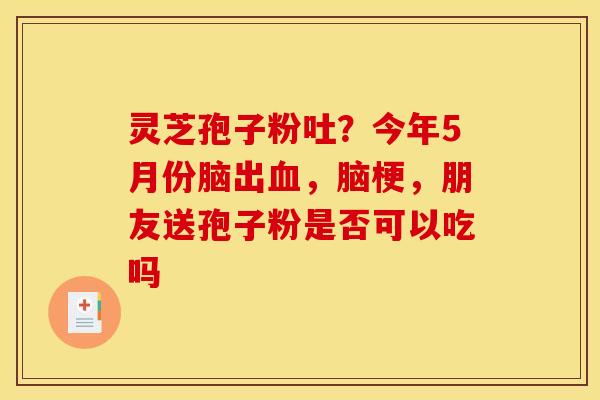 灵芝孢子粉吐?今年5月份脑出血,脑梗,朋友送孢子粉是否可以吃吗