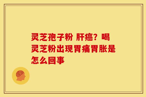 灵芝孢子粉 肝癌?喝灵芝粉出现胃痛胃胀是怎么回事