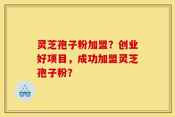 灵芝孢子粉加盟?创业好项目,成功加盟灵芝孢子粉?