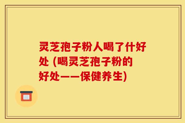 灵芝孢子粉人喝了什好处 (喝灵芝孢子粉的好处——保健养生)