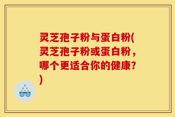 灵芝孢子粉与蛋白粉(灵芝孢子粉或蛋白粉,哪个更适合你的健康?)