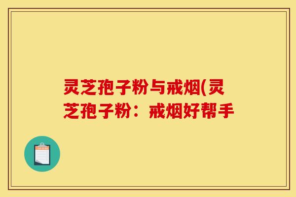 灵芝孢子粉与戒烟(灵芝孢子粉：戒烟好帮手