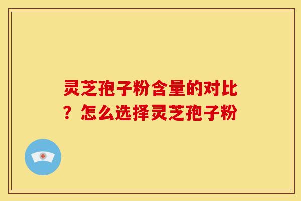 灵芝孢子粉含量的对比?怎么选择灵芝孢子粉