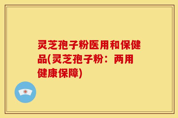 灵芝孢子粉医用和保健品(灵芝孢子粉:两用健康保障)