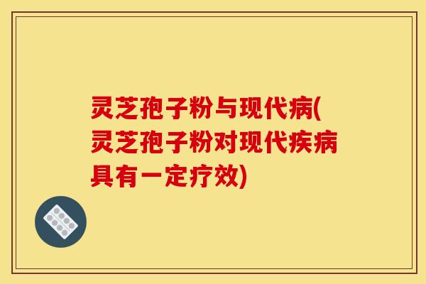 灵芝孢子粉与现代病(灵芝孢子粉对现代疾病具有一定疗效)