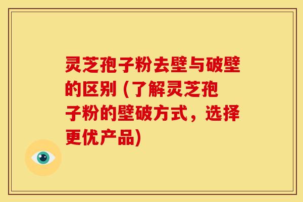 灵芝孢子粉去壁与破壁的区别 (了解灵芝孢子粉的壁破方式,选择更优产品)