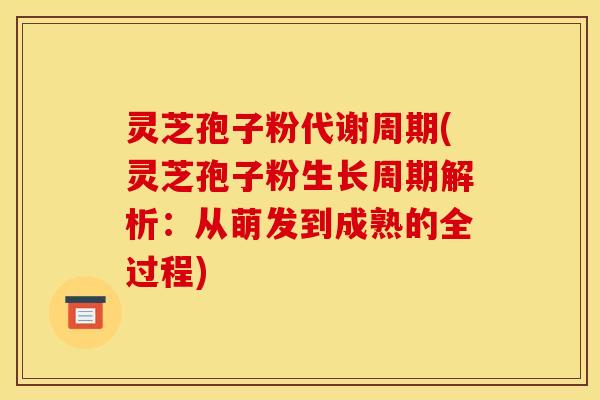 灵芝孢子粉代谢周期(灵芝孢子粉生长周期解析：从萌发到成熟的全过程)