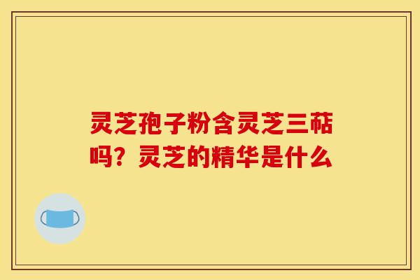 灵芝孢子粉含灵芝三萜吗?灵芝的精华是什么
