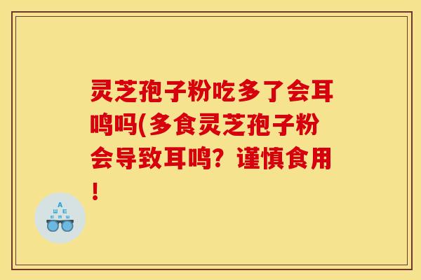 灵芝孢子粉吃多了会耳鸣吗(多食灵芝孢子粉会导致耳鸣?谨慎食用!
