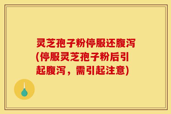 灵芝孢子粉停服还腹泻(停服灵芝孢子粉后引起腹泻,需引起注意)