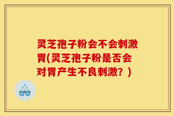 灵芝孢子粉会不会刺激胃(灵芝孢子粉是否会对胃产生不良刺激?)