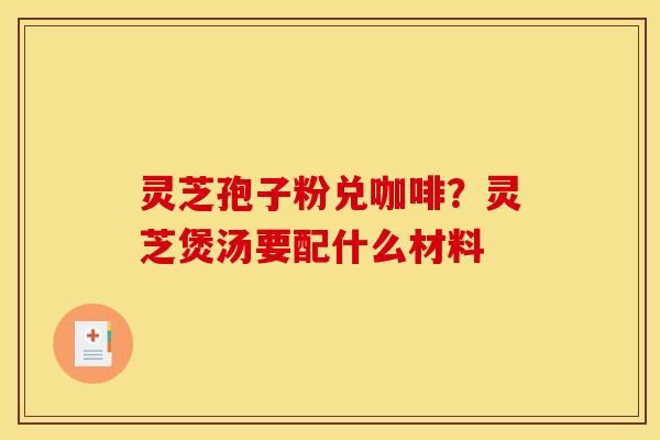灵芝孢子粉兑咖啡?灵芝煲汤要配什么材料